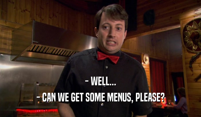 - WELL... - CAN WE GET SOME MENUS, PLEASE? 