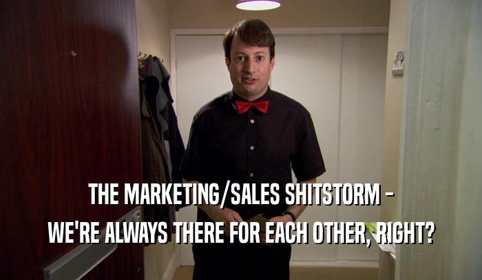 THE MARKETING/SALES SHITSTORM - WE'RE ALWAYS THERE FOR EACH OTHER, RIGHT? 