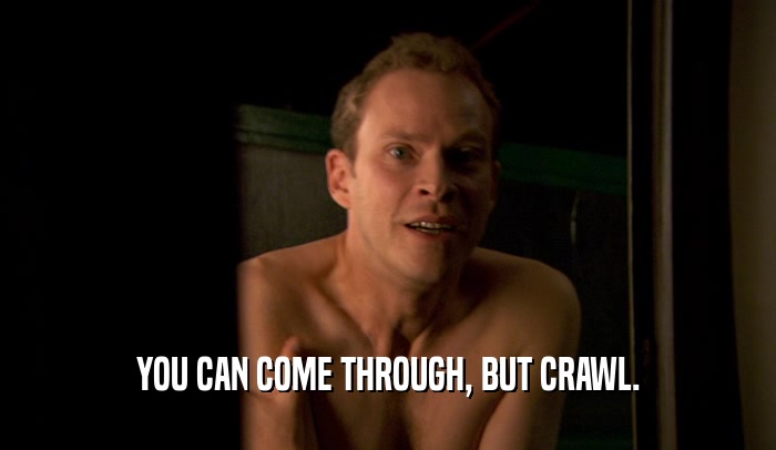 YOU CAN COME THROUGH, BUT CRAWL.  