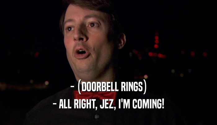 - (DOORBELL RINGS) - ALL RIGHT, JEZ, I'M COMING! 
