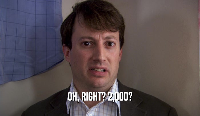 OH, RIGHT? 2,000?  