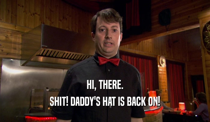 HI, THERE. SHIT! DADDY'S HAT IS BACK ON! 