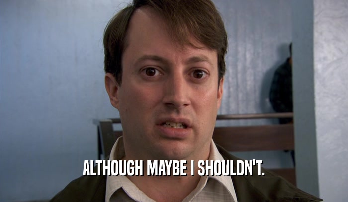 ALTHOUGH MAYBE I SHOULDN'T.  