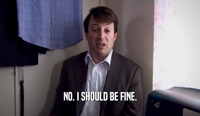 NO. I SHOULD BE FINE.  