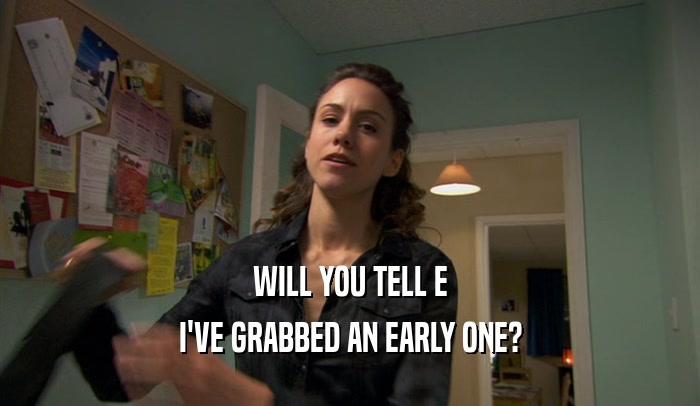 WILL YOU TELL E I'VE GRABBED AN EARLY ONE? 