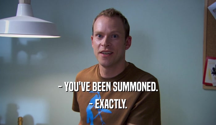 - YOU'VE BEEN SUMMONED. - EXACTLY. 