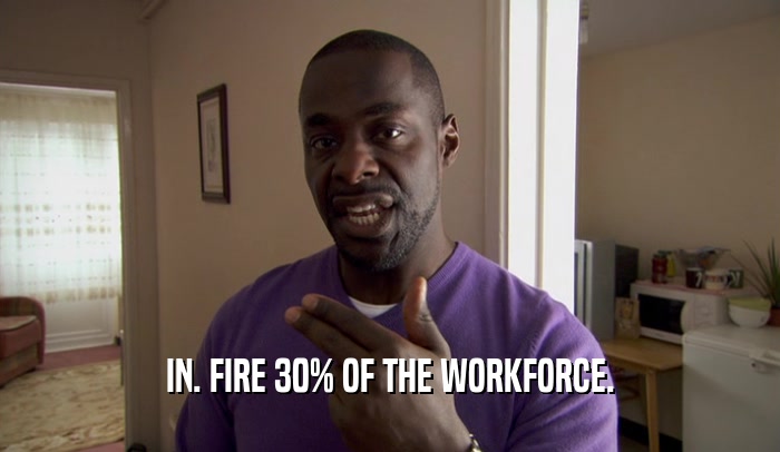 IN. FIRE 30% OF THE WORKFORCE.  