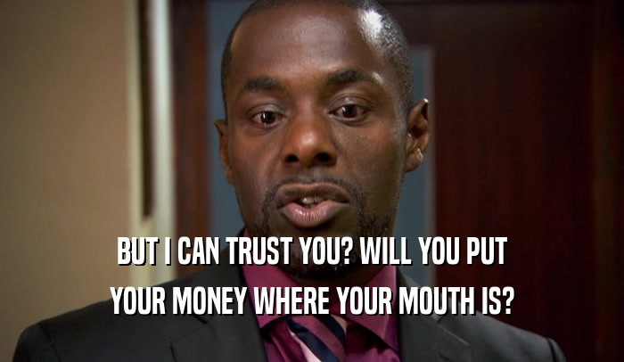 BUT I CAN TRUST YOU? WILL YOU PUT
 YOUR MONEY WHERE YOUR MOUTH IS?
 