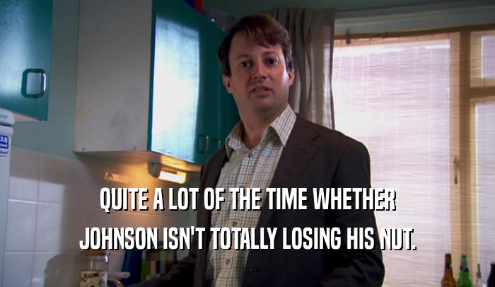 QUITE A LOT OF THE TIME WHETHER JOHNSON ISN'T TOTALLY LOSING HIS NUT. 