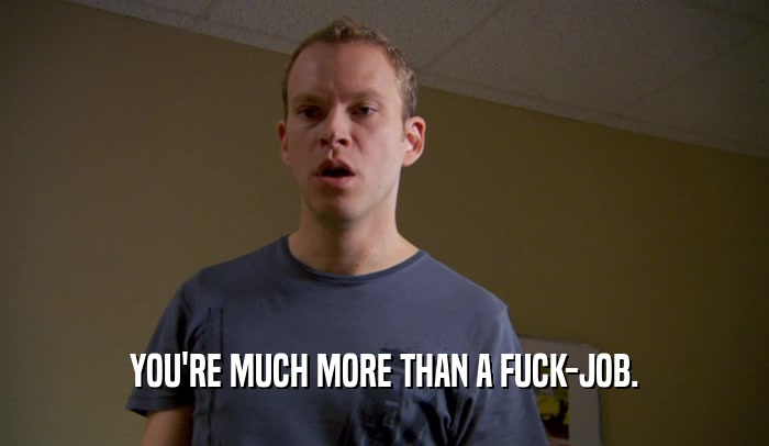 YOU'RE MUCH MORE THAN A FUCK-JOB.  