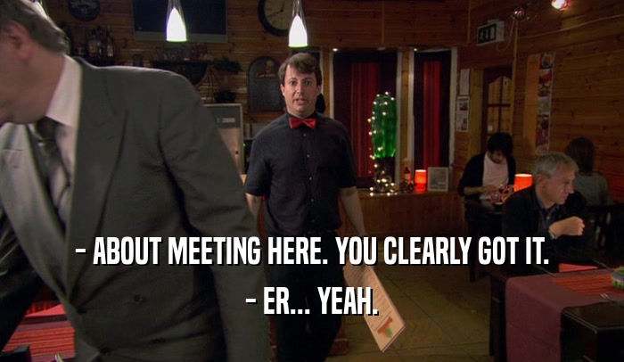 - ABOUT MEETING HERE. YOU CLEARLY GOT IT. - ER... YEAH. 