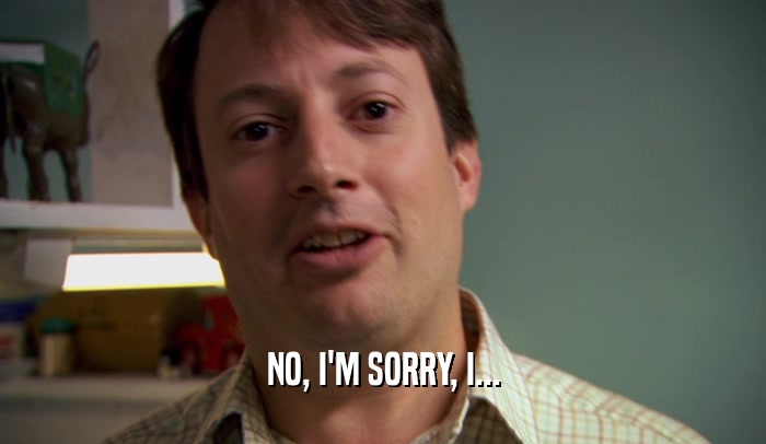 NO, I'M SORRY, I...  
