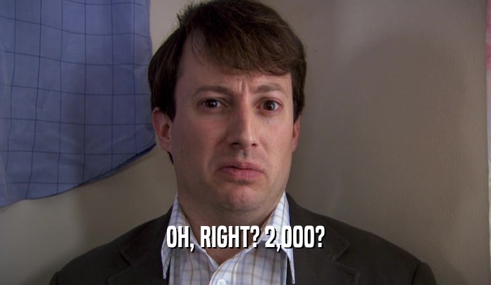 OH, RIGHT? 2,000?  
