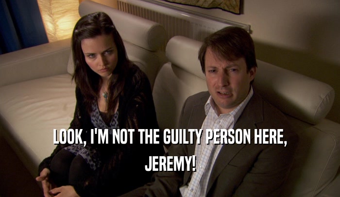LOOK, I'M NOT THE GUILTY PERSON HERE, JEREMY! 