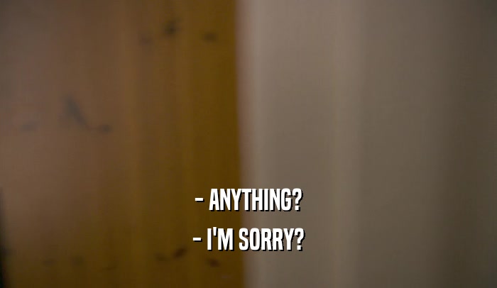 - ANYTHING? - I'M SORRY? 