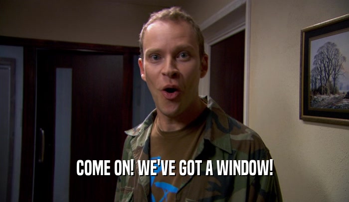 COME ON! WE'VE GOT A WINDOW!  