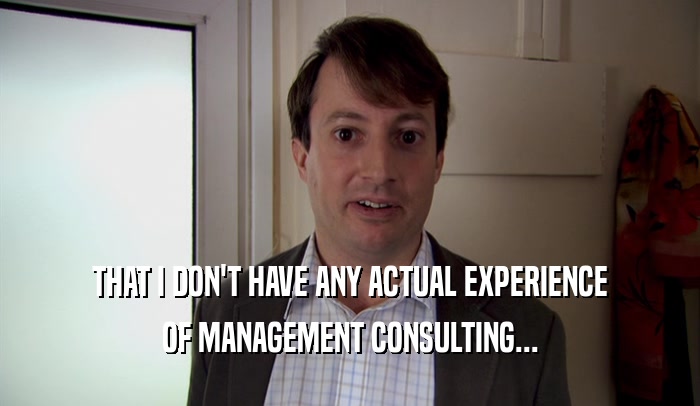 THAT I DON'T HAVE ANY ACTUAL EXPERIENCE OF MANAGEMENT CONSULTING... 