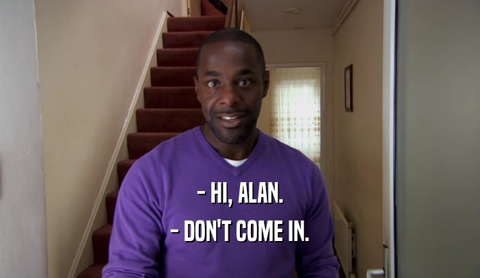 - HI, ALAN. - DON'T COME IN. 