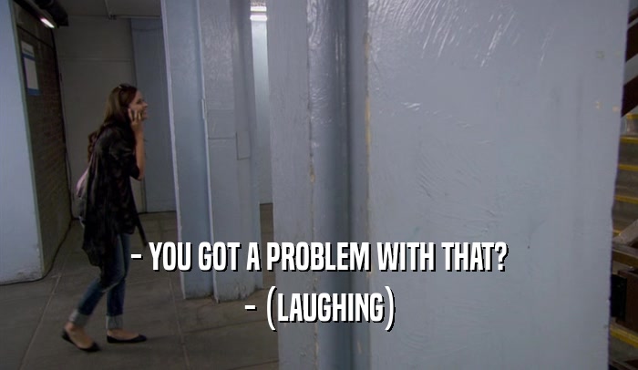 - YOU GOT A PROBLEM WITH THAT? - (LAUGHING) 