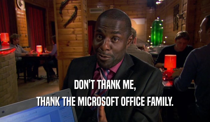 DON'T THANK ME, THANK THE MICROSOFT OFFICE FAMILY. 