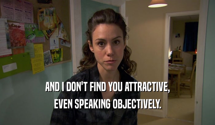 AND I DON'T FIND YOU ATTRACTIVE, EVEN SPEAKING OBJECTIVELY. 