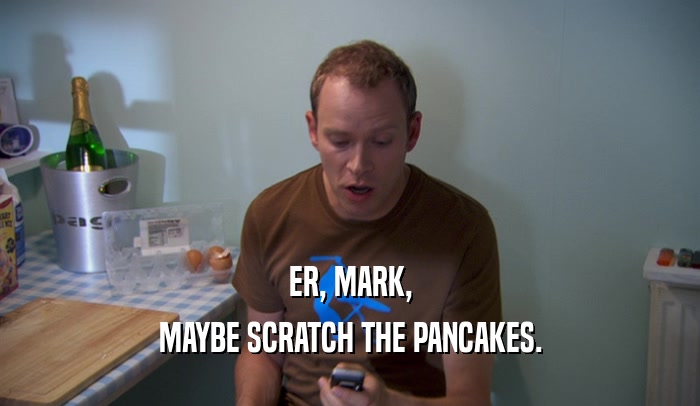 ER, MARK, MAYBE SCRATCH THE PANCAKES. 