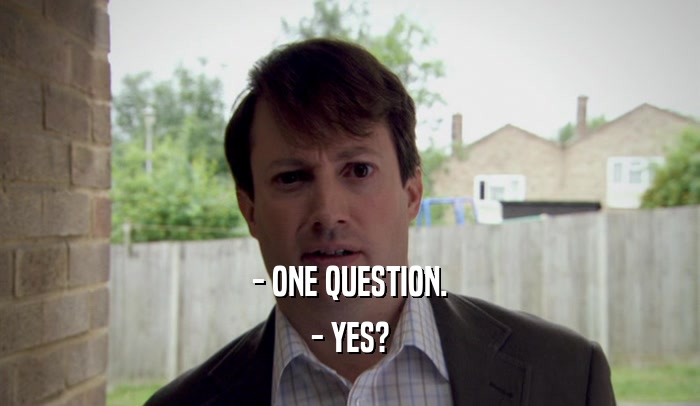 - ONE QUESTION. - YES? 