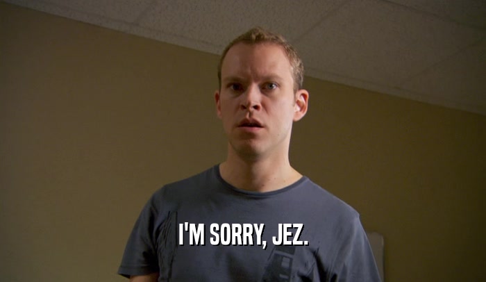 I'M SORRY, JEZ.  