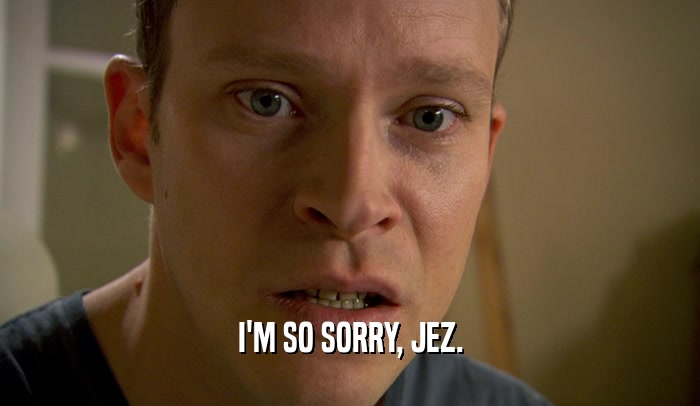 I'M SO SORRY, JEZ.  