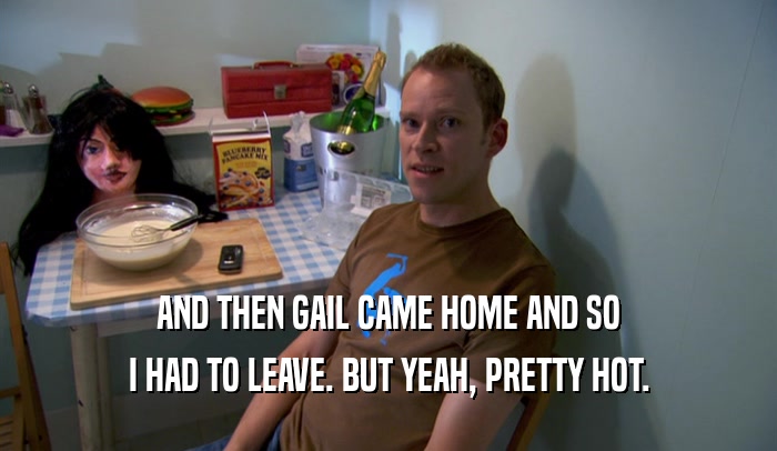 AND THEN GAIL CAME HOME AND SO I HAD TO LEAVE. BUT YEAH, PRETTY HOT. 