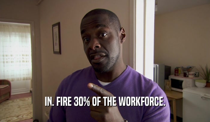 IN. FIRE 30% OF THE WORKFORCE.
  