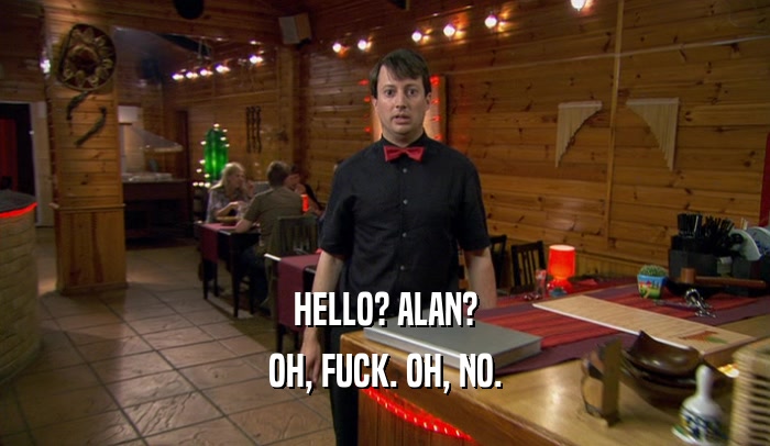 HELLO? ALAN? OH, FUCK. OH, NO. 