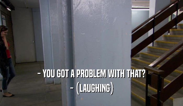 - YOU GOT A PROBLEM WITH THAT? - (LAUGHING) 