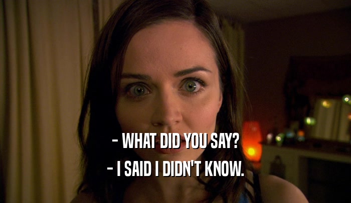 - WHAT DID YOU SAY? - I SAID I DIDN'T KNOW. 