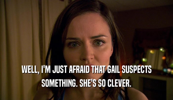 WELL, I'M JUST AFRAID THAT GAIL SUSPECTS SOMETHING. SHE'S SO CLEVER. 