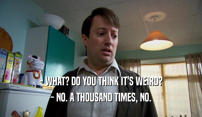 - WHAT? DO YOU THINK IT'S WEIRD? - NO. A THOUSAND TIMES, NO. 