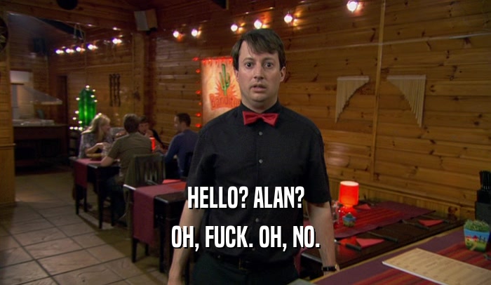 HELLO? ALAN? OH, FUCK. OH, NO. 