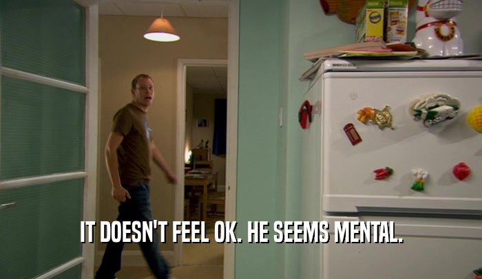IT DOESN'T FEEL OK. HE SEEMS MENTAL.  