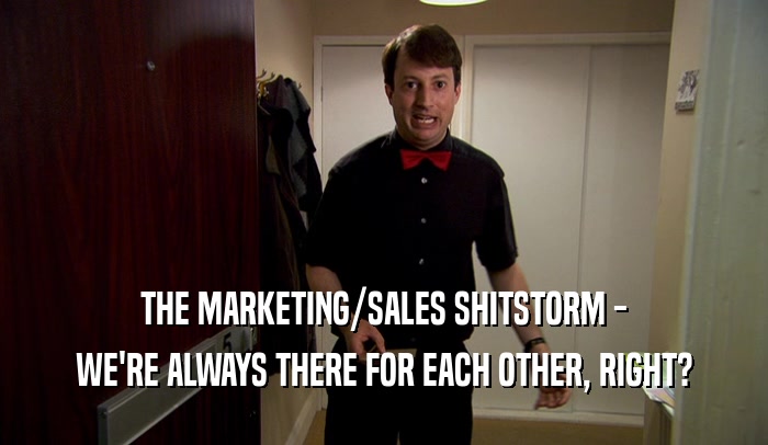 THE MARKETING/SALES SHITSTORM - WE'RE ALWAYS THERE FOR EACH OTHER, RIGHT? 