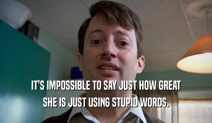 IT'S IMPOSSIBLE TO SAY JUST HOW GREAT SHE IS JUST USING STUPID WORDS. 