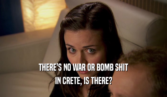 THERE'S NO WAR OR BOMB SHIT IN CRETE, IS THERE? 
