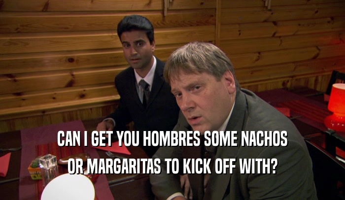CAN I GET YOU HOMBRES SOME NACHOS OR MARGARITAS TO KICK OFF WITH? 