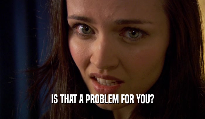 IS THAT A PROBLEM FOR YOU?  