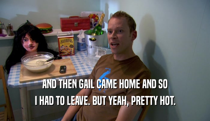 AND THEN GAIL CAME HOME AND SO I HAD TO LEAVE. BUT YEAH, PRETTY HOT. 