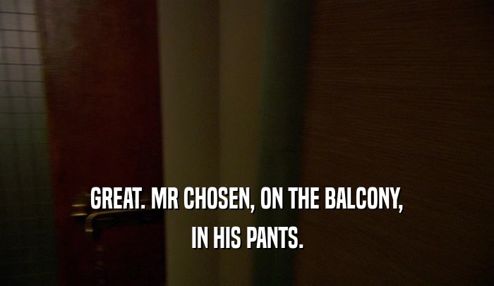 GREAT. MR CHOSEN, ON THE BALCONY, IN HIS PANTS. 