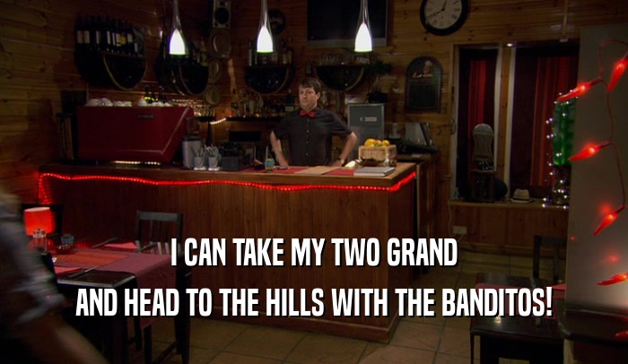 I CAN TAKE MY TWO GRAND
 AND HEAD TO THE HILLS WITH THE BANDITOS!
 