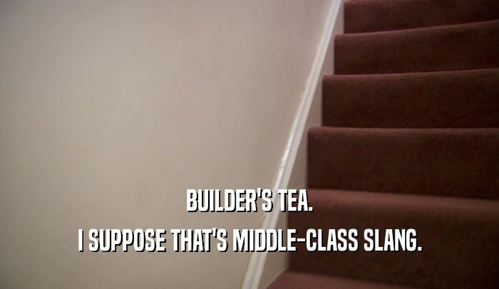 BUILDER'S TEA. I SUPPOSE THAT'S MIDDLE-CLASS SLANG. 