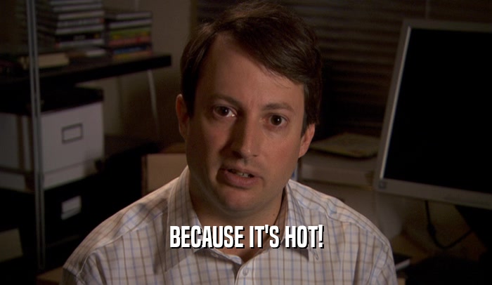 BECAUSE IT'S HOT!  