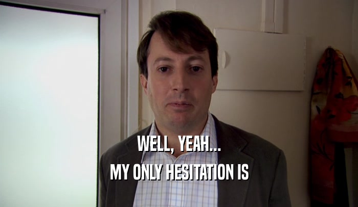 WELL, YEAH... MY ONLY HESITATION IS 