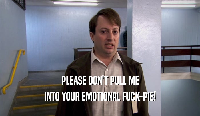 PLEASE DON'T PULL ME INTO YOUR EMOTIONAL FUCK-PIE! 